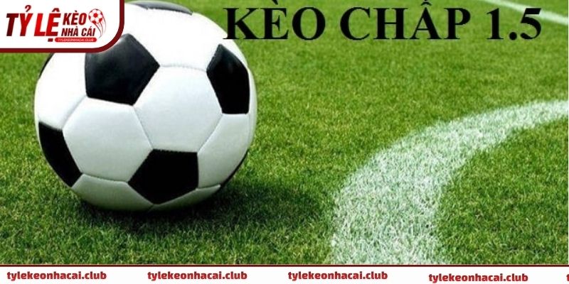 Ưu điểm chơi kèo chấp 1.5 là gì trên bảng tỷ lệ kèo 